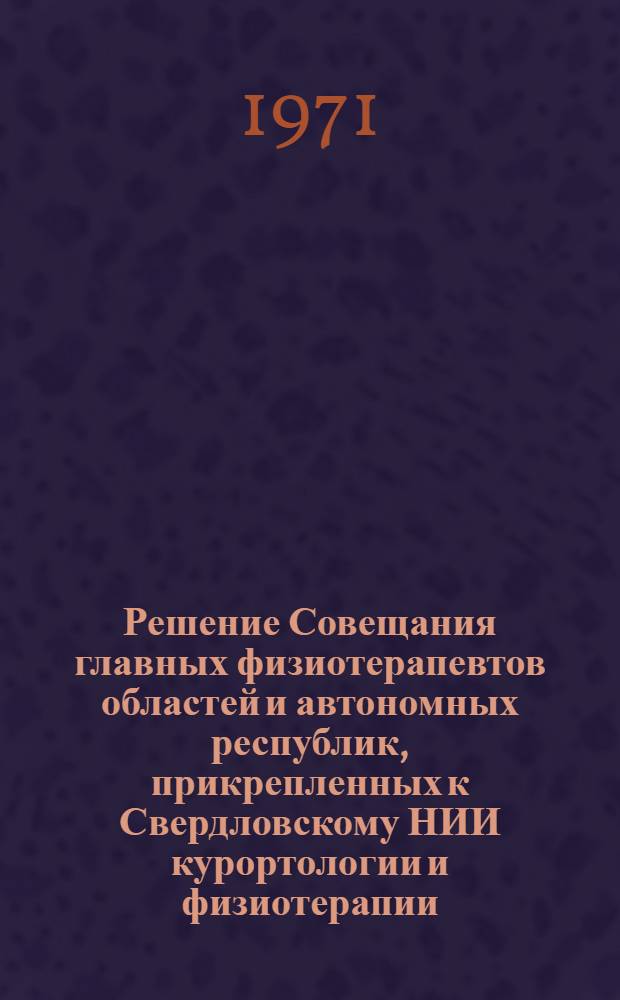 Решение Совещания главных физиотерапевтов областей и автономных республик, прикрепленных к Свердловскому НИИ курортологии и физиотерапии, 16-18 июня 1971 года