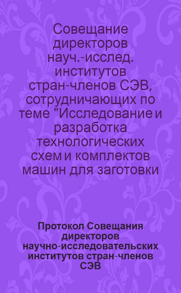 Протокол Совещания директоров научно-исследовательских институтов стран-членов СЭВ, сотрудничающих по теме № 1 "Исследование и разработка технологических схем и комплектов машин для заготовки, трелевки, вывозки и разделки древесины" Программы научных и технических исследований по проблеме "Комплексное использование древесного сырья". Братислава, октябрь 1971 г.