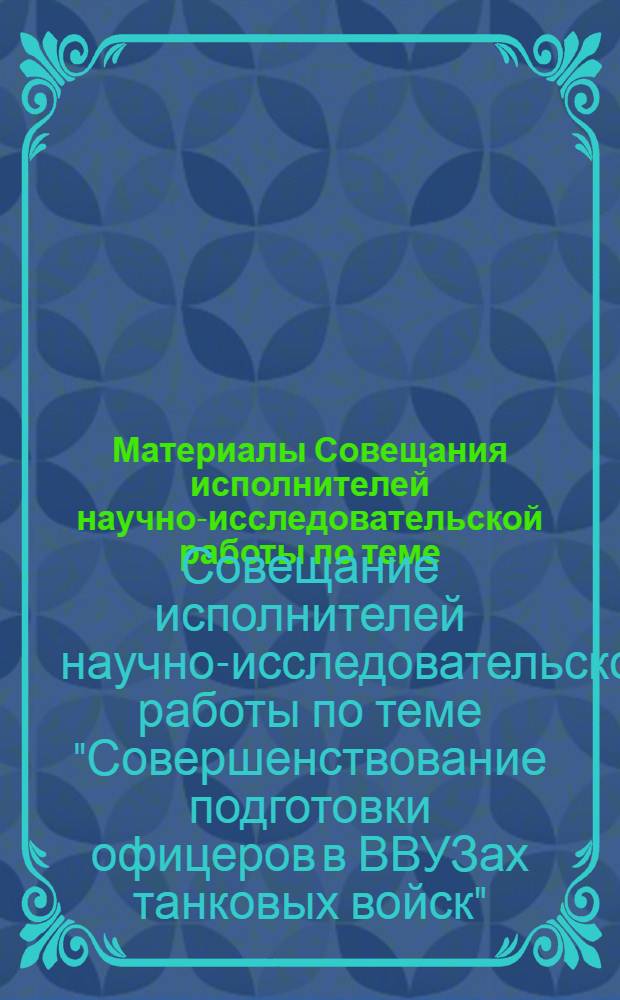 Материалы Совещания исполнителей научно-исследовательской работы по теме: "Совершенствование подготовки офицеров в ВВУЗах танковых войск". [8 и 9 апреля 1969 г.] : (Основные доклады и указания ответств. исполнителей работы)