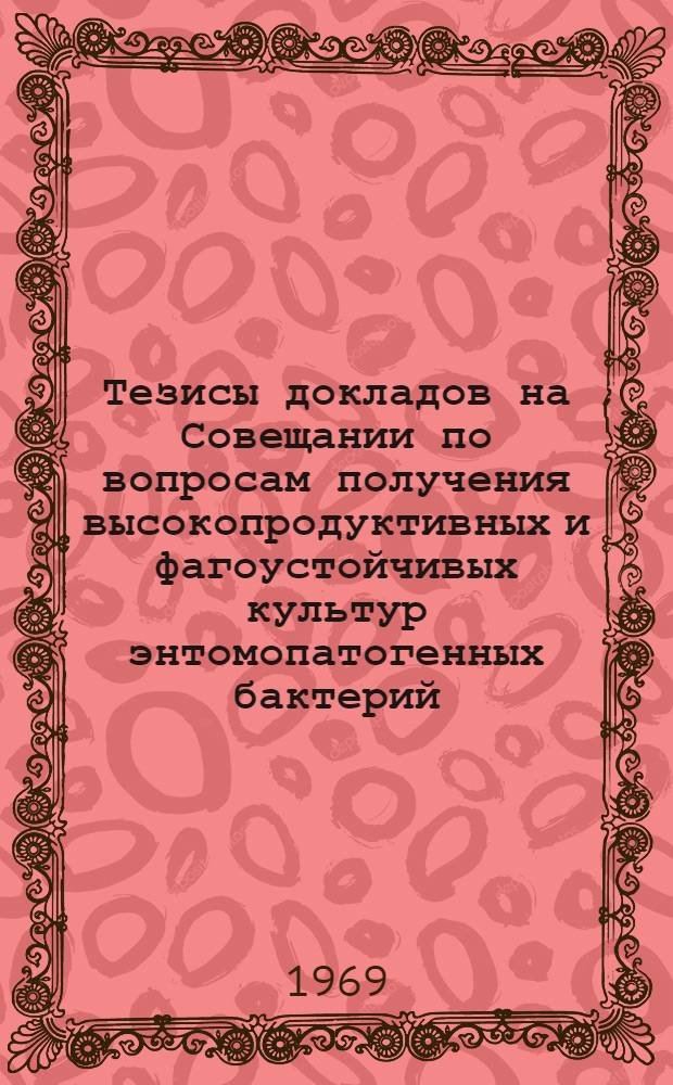 Тезисы докладов на Совещании по вопросам получения высокопродуктивных и фагоустойчивых культур энтомопатогенных бактерий. (14-16 октября 1969 г. в Москве)