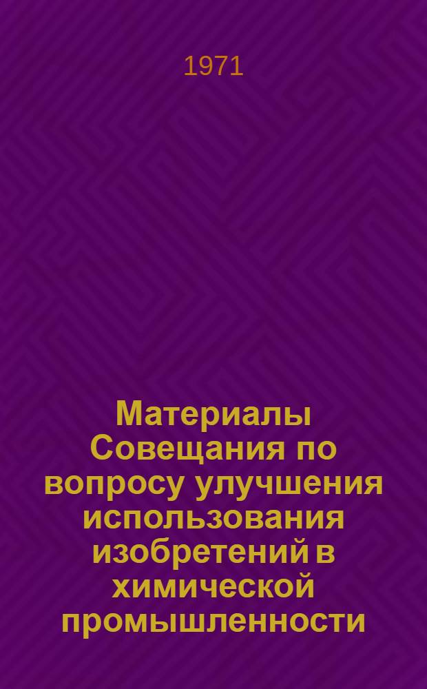 Материалы Совещания по вопросу улучшения использования изобретений в химической промышленности