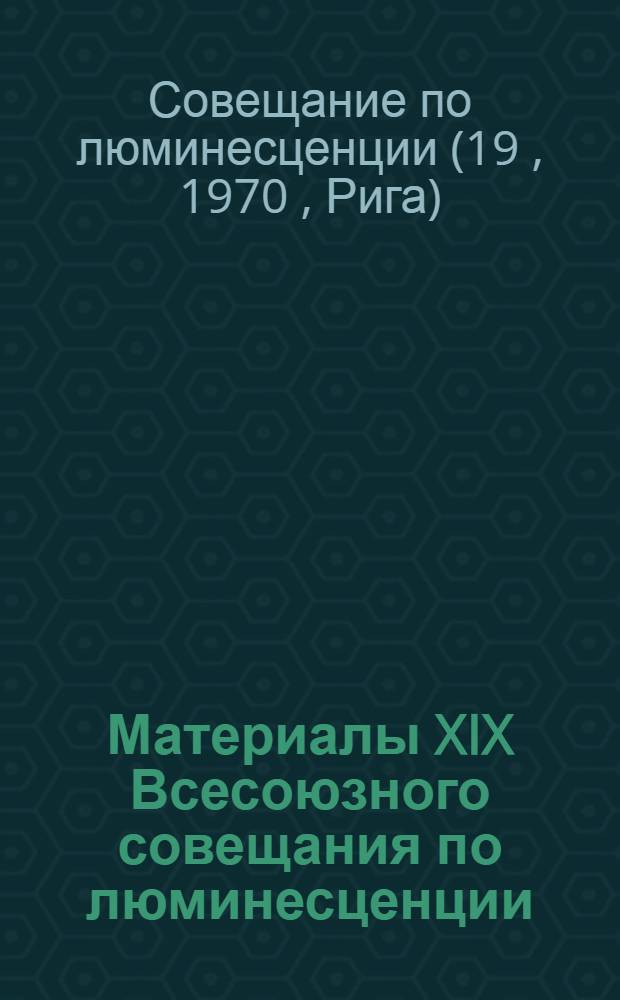 Материалы XIX Всесоюзного совещания по люминесценции (кристаллофосфоры). (Рига, 16-20 ноября 1970 г.)