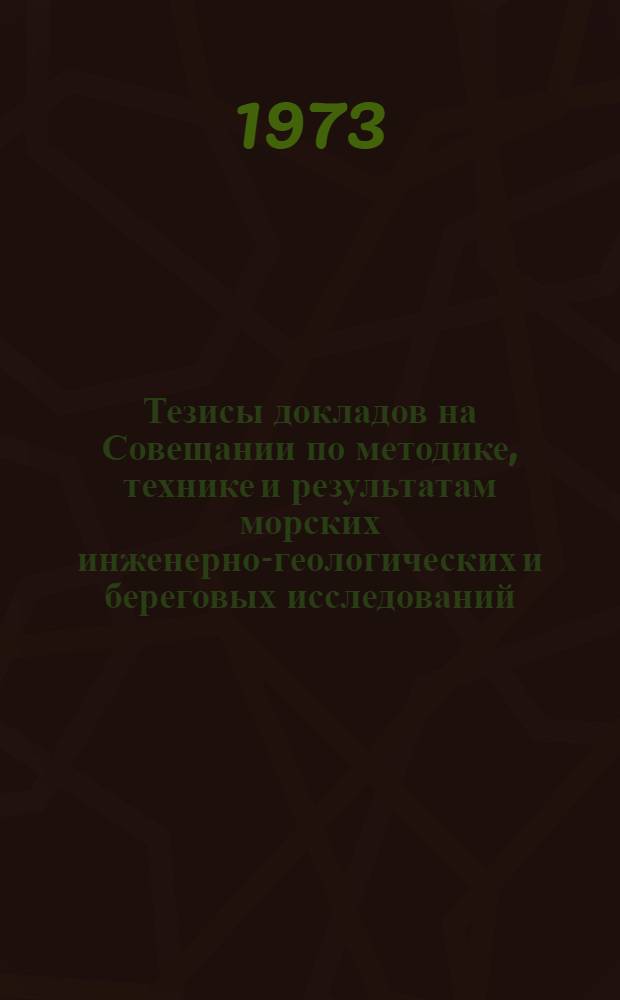 Тезисы докладов на Совещании по методике, технике и результатам морских инженерно-геологических и береговых исследований : (Совместное расшир. заседание Науч. совета по инж. геологии и грунтоведению АН СССР и XIII Конф. береговой секции Океаногр. комис. АН СССР). 12-16 сент. 1973 г