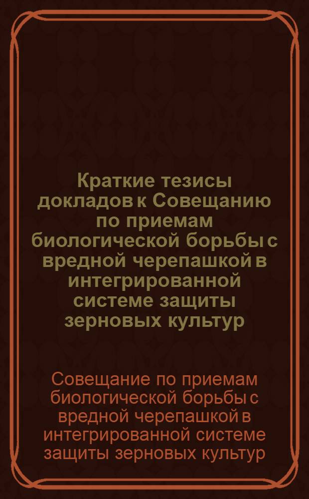 Краткие тезисы докладов к Совещанию по приемам биологической борьбы с вредной черепашкой в интегрированной системе защиты зерновых культур. 23-26 ноября 1971 г. Воронеж