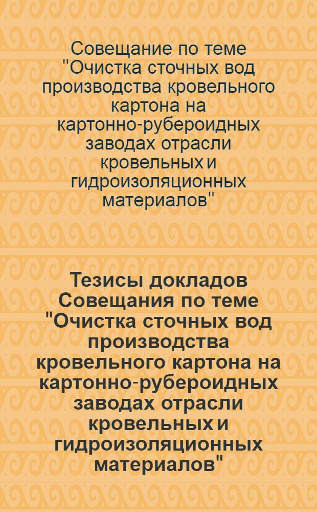 Тезисы докладов Совещания по теме "Очистка сточных вод производства кровельного картона на картонно-рубероидных заводах отрасли кровельных и гидроизоляционных материалов". 10 сентября 1973 г.