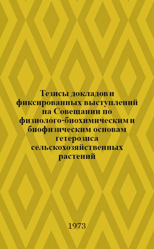 Тезисы докладов и фиксированных выступлений на Совещании по физиолого-биохимическим и биофизическим основам гетерозиса сельскохозяйственных растений. (26-28 июня 1973 г.)