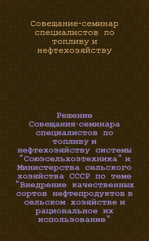 Решение Совещания-семинара специалистов по топливу и нефтехозяйству системы "Союзсельхозтехника" и Министерства сельского хозяйства СССР по теме "Внедрение качественных сортов нефтепродуктов в сельском хозяйстве и рациональное их использование"