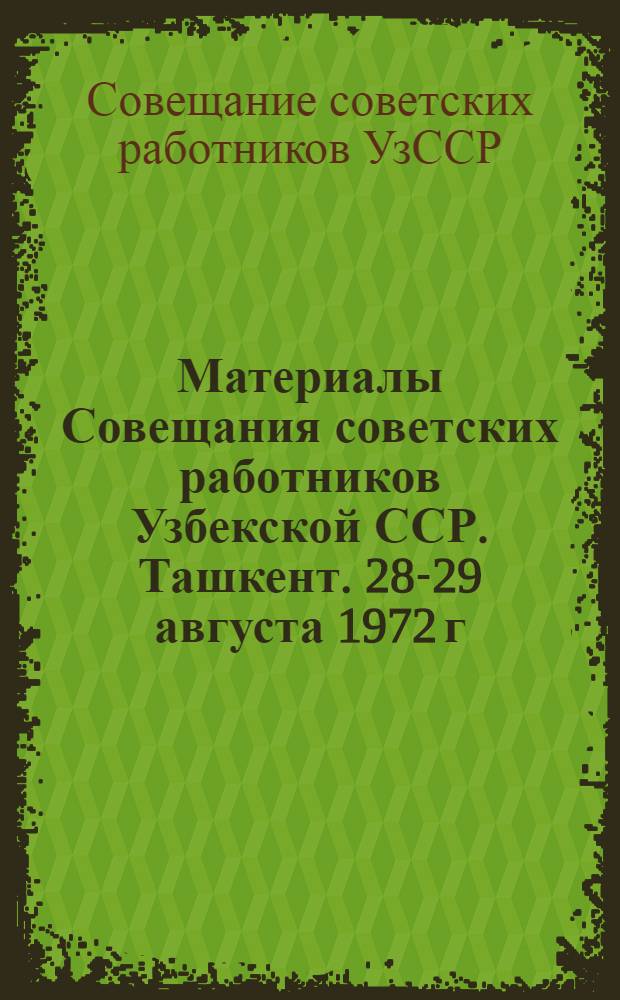 Материалы Совещания советских работников Узбекской ССР. Ташкент. 28-29 августа 1972 г.
