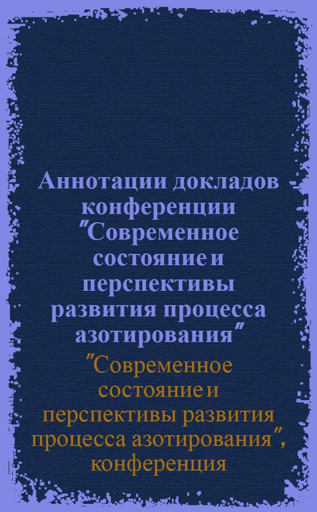 Аннотации докладов конференции "Современное состояние и перспективы развития процесса азотирования", посвященной 50-летию промышленного применения азотирования. 4-6 февраля 1974 г.