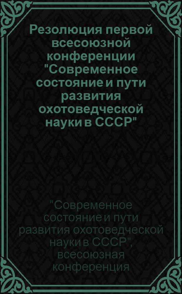Резолюция первой всесоюзной конференции "Современное состояние и пути развития охотоведческой науки в СССР"