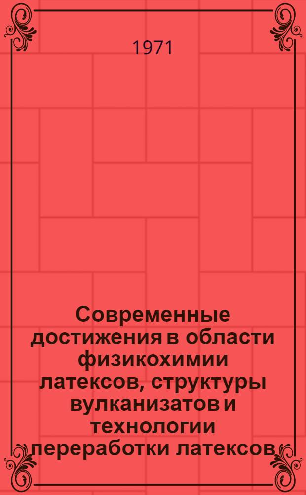 Современные достижения в области физикохимии латексов, структуры вулканизатов и технологии переработки латексов : Сборник статей