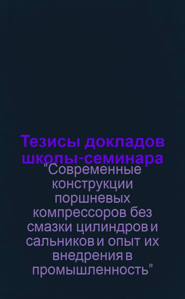 Тезисы докладов школы-семинара: "Современные конструкции поршневых компрессоров без смазки цилиндров и сальников и опыт их внедрения в промышленность" и "Автоматические системы управления, регулирования производительности и аварийной защиты компрессорных установок". (Москва, июнь 1971 г.)