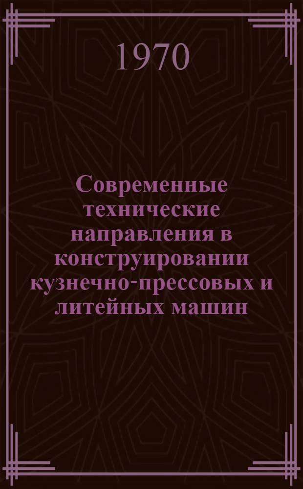 Современные технические направления в конструировании кузнечно-прессовых и литейных машин, дальнейшее совершенствование выпускаемых и освоение новых типов оборудования в 1969-1975 гг. : По материалам совещания конструкторов. Воронеж. 1-4 апр. 1969 г.