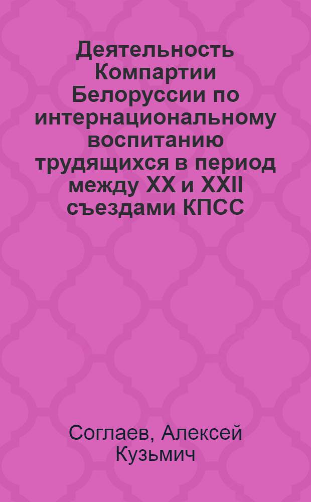 Деятельность Компартии Белоруссии по интернациональному воспитанию трудящихся в период между XX и XXII съездами КПСС (1956-1961 гг.) : Автореф. дис. на соиск. учен. степени канд. ист. наук : (07.00.01)