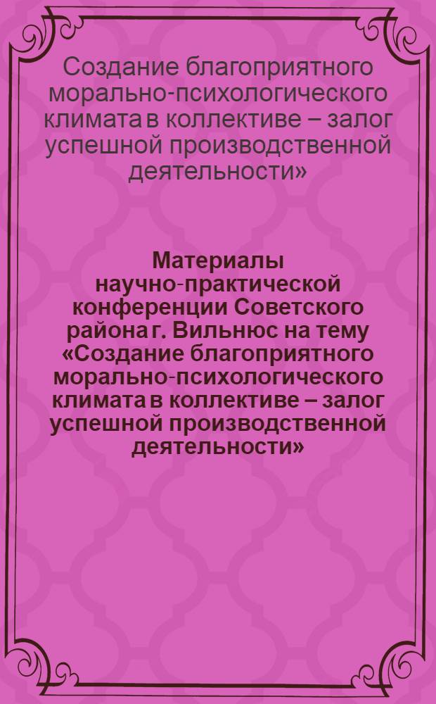 Материалы научно-практической конференции Советского района г. Вильнюс на тему «Создание благоприятного морально-психологического климата в коллективе – залог успешной производственной деятельности». Январь 1072 г.