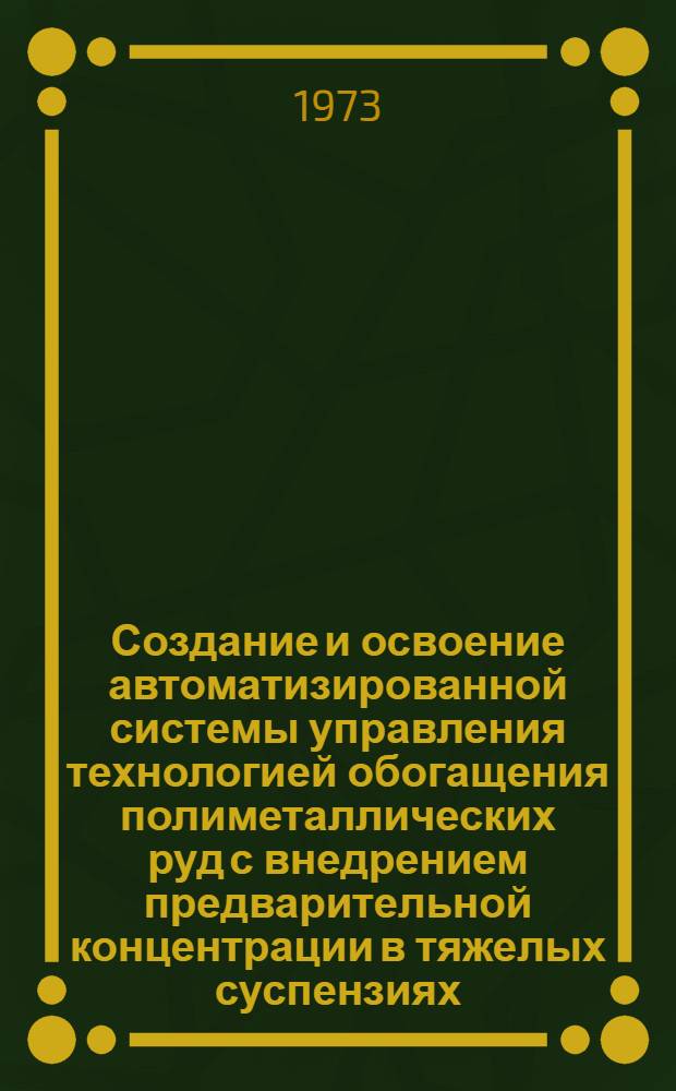 Создание и освоение автоматизированной системы управления технологией обогащения полиметаллических руд с внедрением предварительной концентрации в тяжелых суспензиях, обеспечившей высокоэффективную переработку бедных руд : (Аннотация)