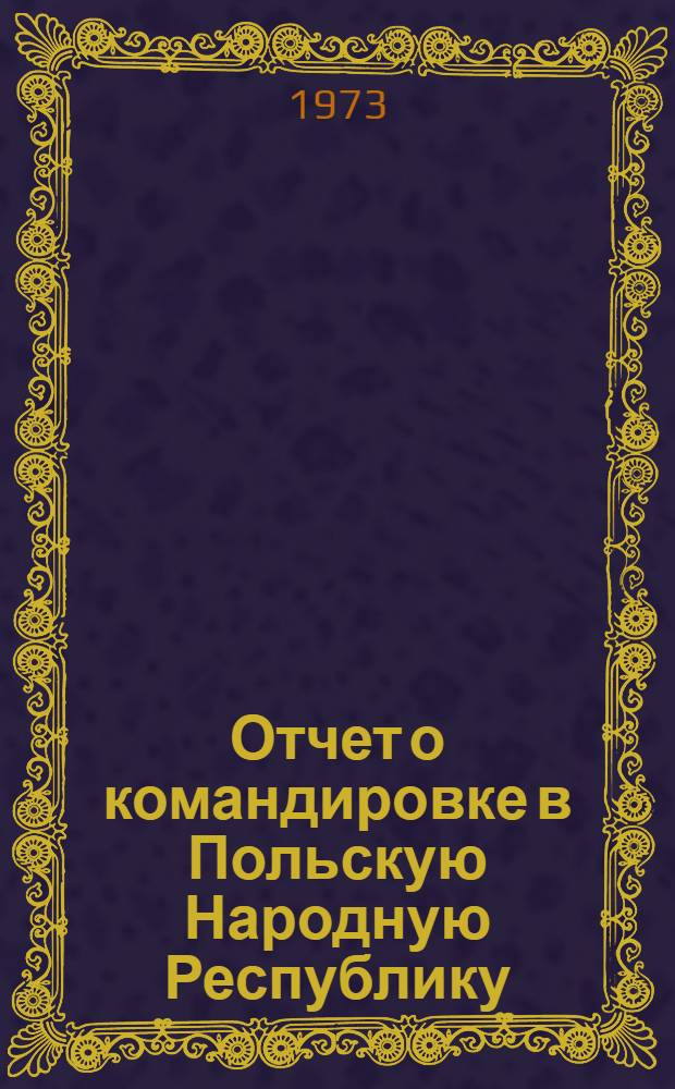 Отчет о командировке в Польскую Народную Республику : Для участия в работе XVII Генер. ассамблеи Междунар. науч. радиосоюза, в Варшаве, в авг. 1972 г.