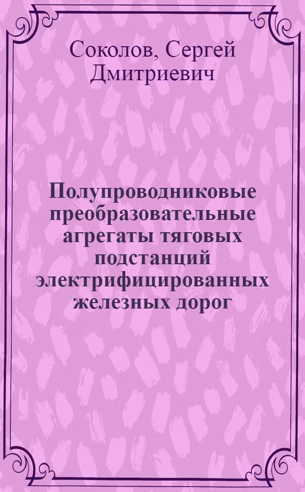 Полупроводниковые преобразовательные агрегаты тяговых подстанций электрифицированных железных дорог : (Теория и опыт применения) : Автореф. дис. на соискание учен. степени д-ра техн. наук : (435)