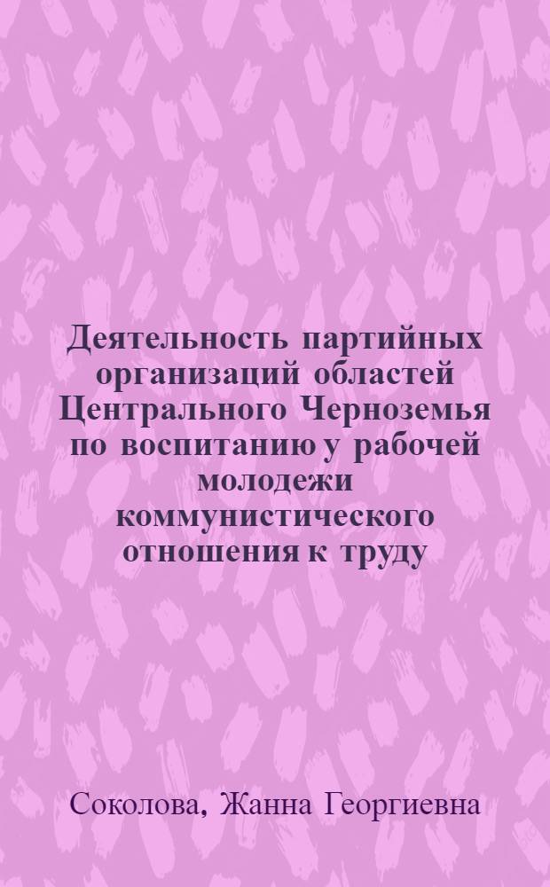 Деятельность партийных организаций областей Центрального Черноземья по воспитанию у рабочей молодежи коммунистического отношения к труду (1956-1961 гг.) : Автореф. дис. на соиск. учен. степени канд. ист. наук : (07.00.01)