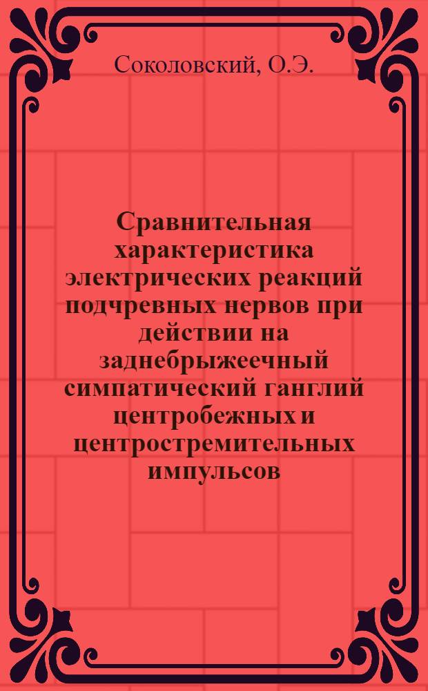 Сравнительная характеристика электрических реакций подчревных нервов при действии на заднебрыжеечный симпатический ганглий центробежных и центростремительных импульсов : Автореф. дис. на соискание учен. степени канд. биол. наук : (111.102)