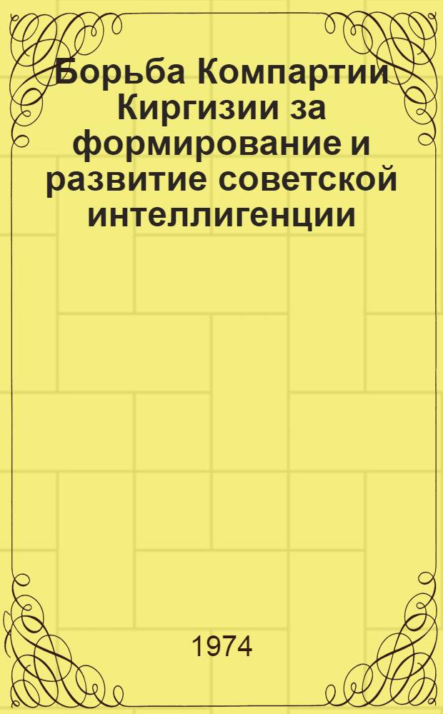 Борьба Компартии Киргизии за формирование и развитие советской интеллигенции (1924-1958 гг.) : Автореф. дис. на соиск. учен. степени д-ра ист. наук : (07.00.01)