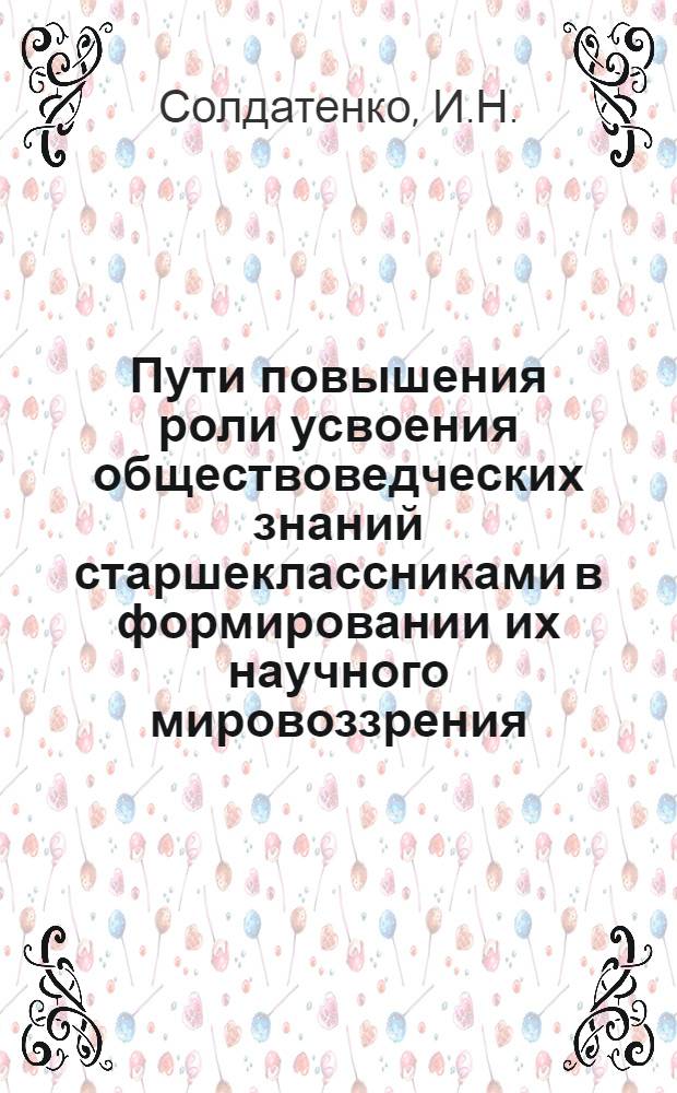 Пути повышения роли усвоения обществоведческих знаний старшеклассниками в формировании их научного мировоззрения : Автореф. дис. на соискание учен. степени канд. пед. наук : (730)