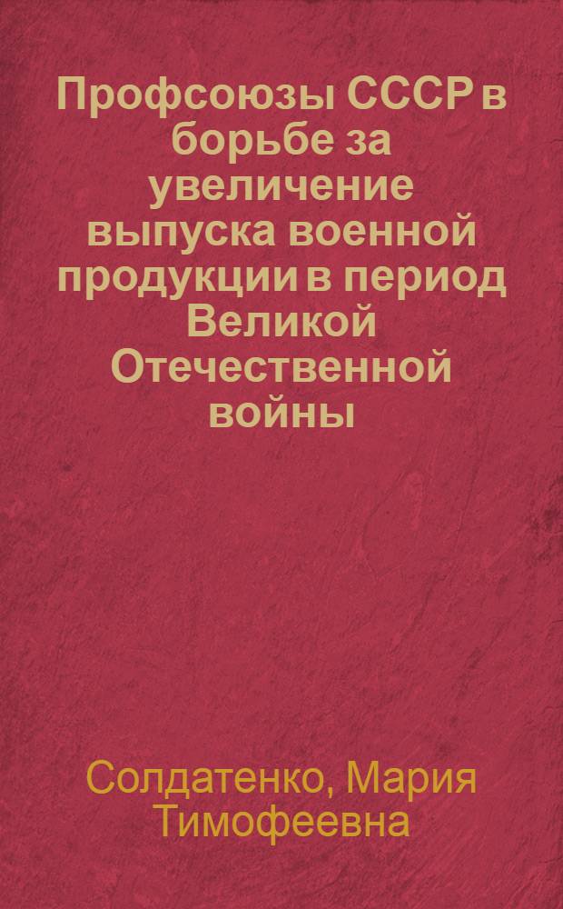 Профсоюзы СССР в борьбе за увеличение выпуска военной продукции в период Великой Отечественной войны : Автореф. дис. на соиск. учен. степени канд. ист. наук : (571)