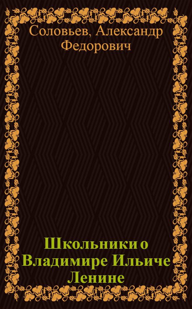 Школьники о Владимире Ильиче Ленине : Из опыта воспитания учащихся в школах Ульяновской обл. : (В помощь учителю)