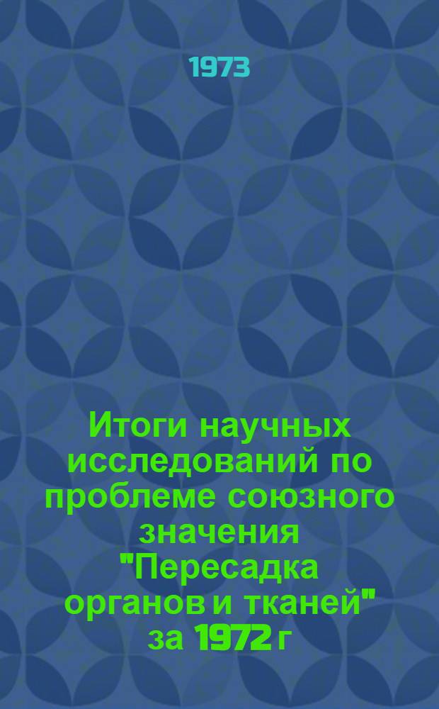 Итоги научных исследований по проблеме союзного значения "Пересадка органов и тканей" за 1972 г. по стране