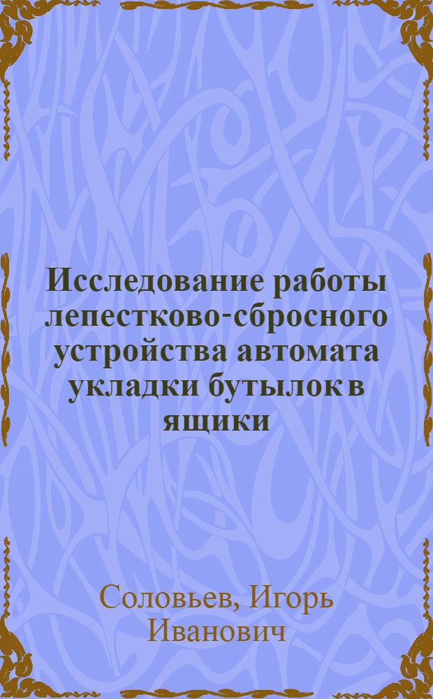 Исследование работы лепестково-сбросного устройства автомата укладки бутылок в ящики : Автореф. дис. на соиск. учен. степени канд. техн. наук : (05.02.14)