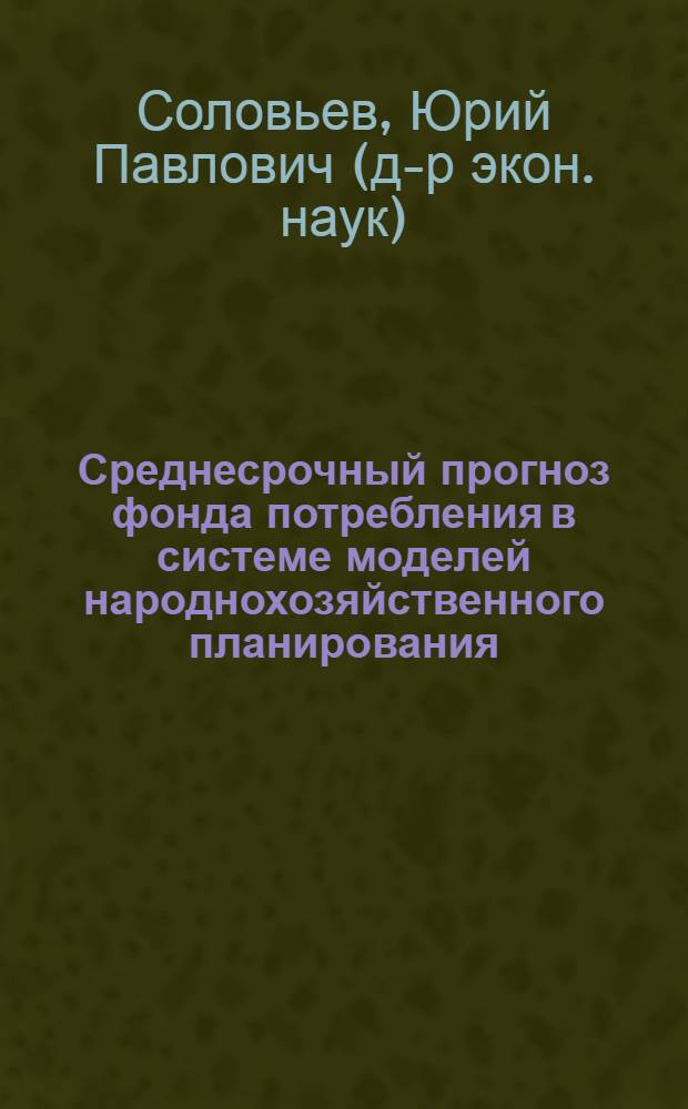 Среднесрочный прогноз фонда потребления в системе моделей народнохозяйственного планирования : Автореф. дис. на соискание учен. степени канд. экон. наук : (08.607)