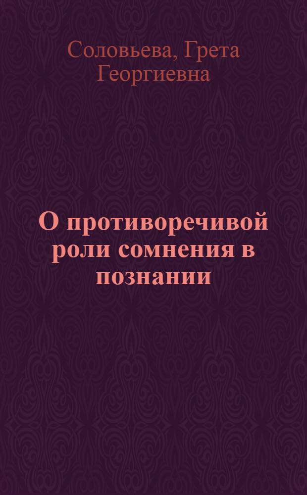 О противоречивой роли сомнения в познании : Автореф. дис. на соиск. учен. степени канд. филос. наук : (09.00.01)