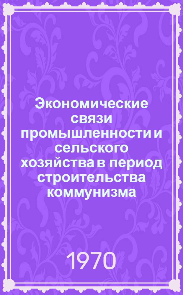 Экономические связи промышленности и сельского хозяйства в период строительства коммунизма : (На материалах сахарной пром-сти ЦЧЭР) : Автореф. дис. на соискание учен. степени канд. экон. наук : (08.590)