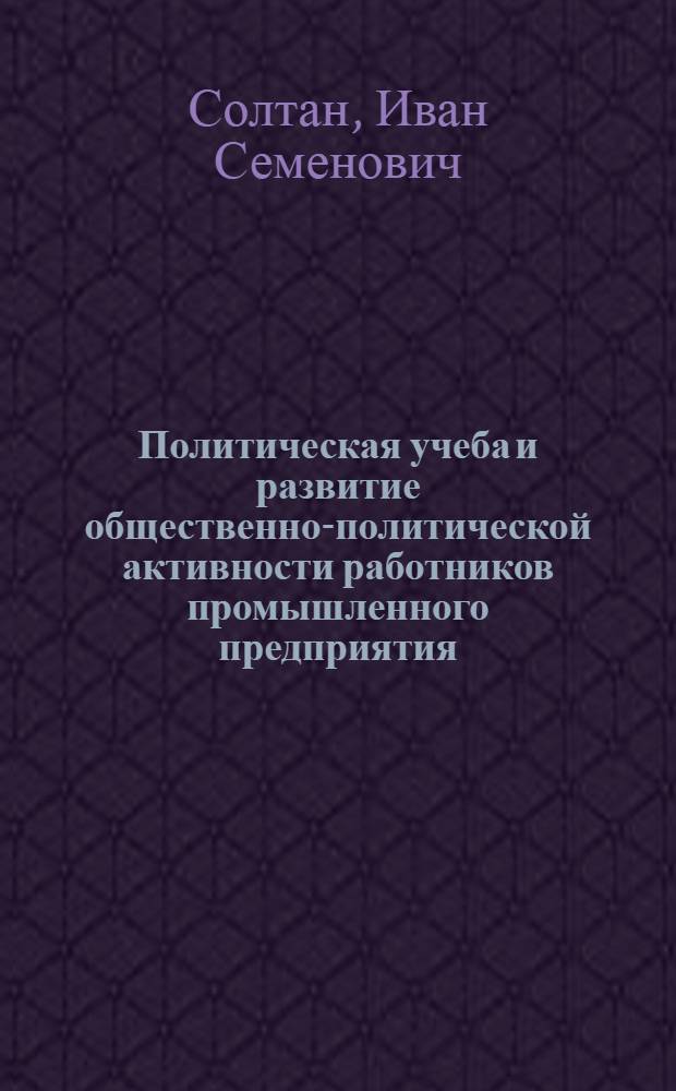 Политическая учеба и развитие общественно-политической активности работников промышленного предприятия : (На материалах конкретно-социол. исследования коллективов пром. предприятий г. Кишинева) : Автореф. дис. на соиск. учен. степени канд. филос. наук : (09.00.02)