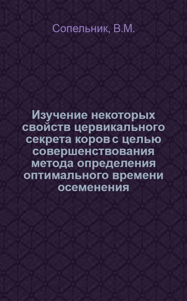 Изучение некоторых свойств цервикального секрета коров с целью совершенствования метода определения оптимального времени осеменения : Автореф. дис. на соискание учен. степени канд. биол. наук : (102)