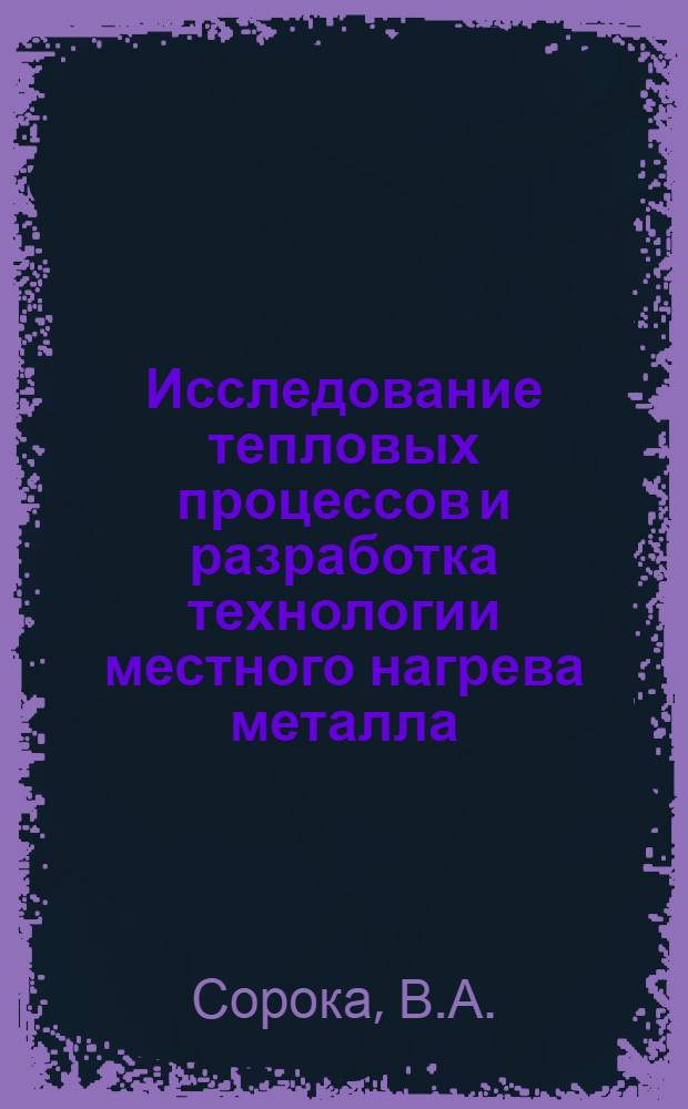 Исследование тепловых процессов и разработка технологии местного нагрева металла : Автореф. дис. на соискание учен. степени канд. техн. наук : (273)