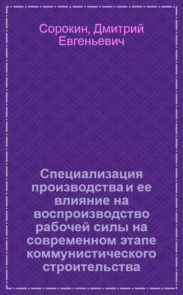 Специализация производства и ее влияние на воспроизводство рабочей силы на современном этапе коммунистического строительства : Автореф. дис. на соиск. учен. степени канд. экон. наук : (590)