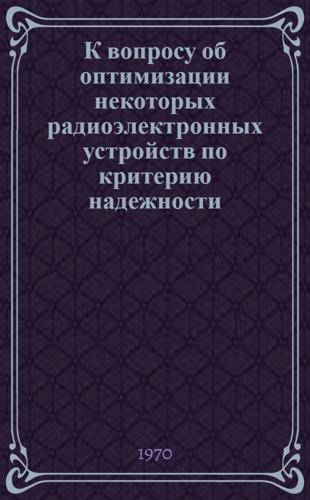 К вопросу об оптимизации некоторых радиоэлектронных устройств по критерию надежности : Автореф. дис. на соискание учен. степени канд. техн. наук : (05.301)
