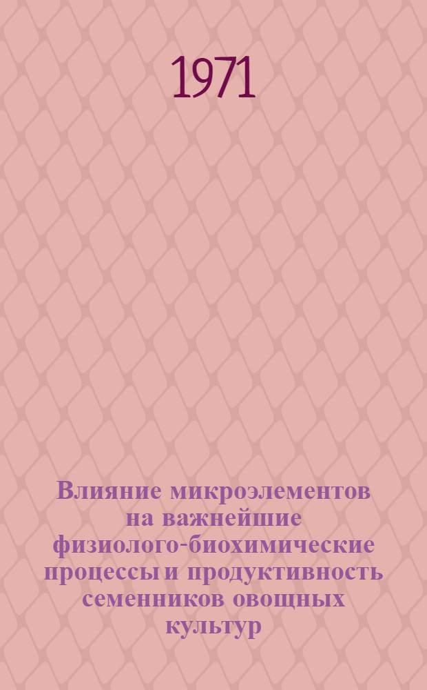 Влияние микроэлементов на важнейшие физиолого-биохимические процессы и продуктивность семенников овощных культур : (На примере огурцов) : Автореф. дис. на соискание учен. степени канд. биол. наук : (101)