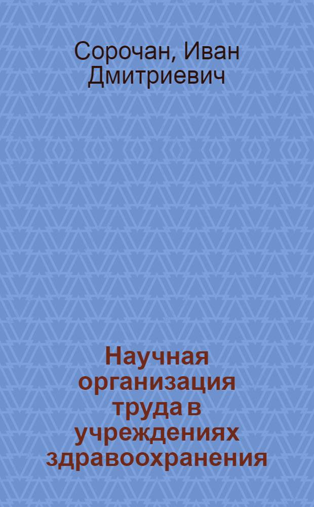 Научная организация труда в учреждениях здравоохранения : (Опыт работы Тирасп. стомат. поликлиники, Терапевт. отд-ния 1-й гор. больницы Кишинева и родильного отд-ния Сорок. район. больницы МССР)