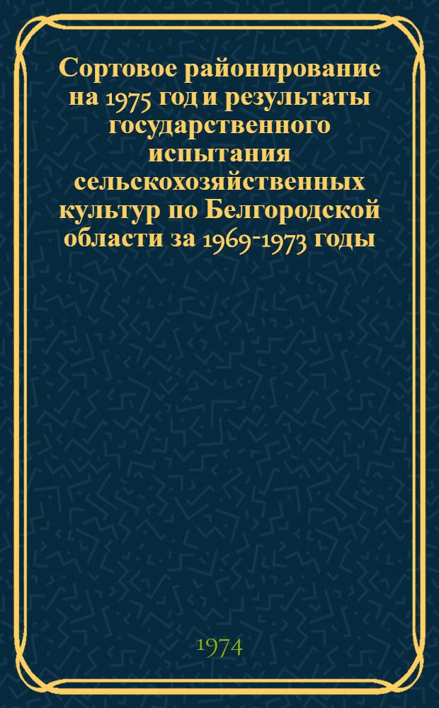 Сортовое районирование на 1975 год и результаты государственного испытания сельскохозяйственных культур по Белгородской области за 1969-1973 годы