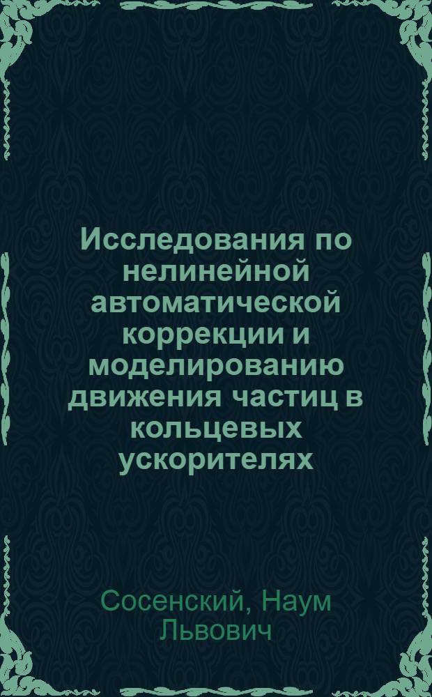 Исследования по нелинейной автоматической коррекции и моделированию движения частиц в кольцевых ускорителях : Автореф. дис., представл. на соиск. учен. степени д-ра техн. наук