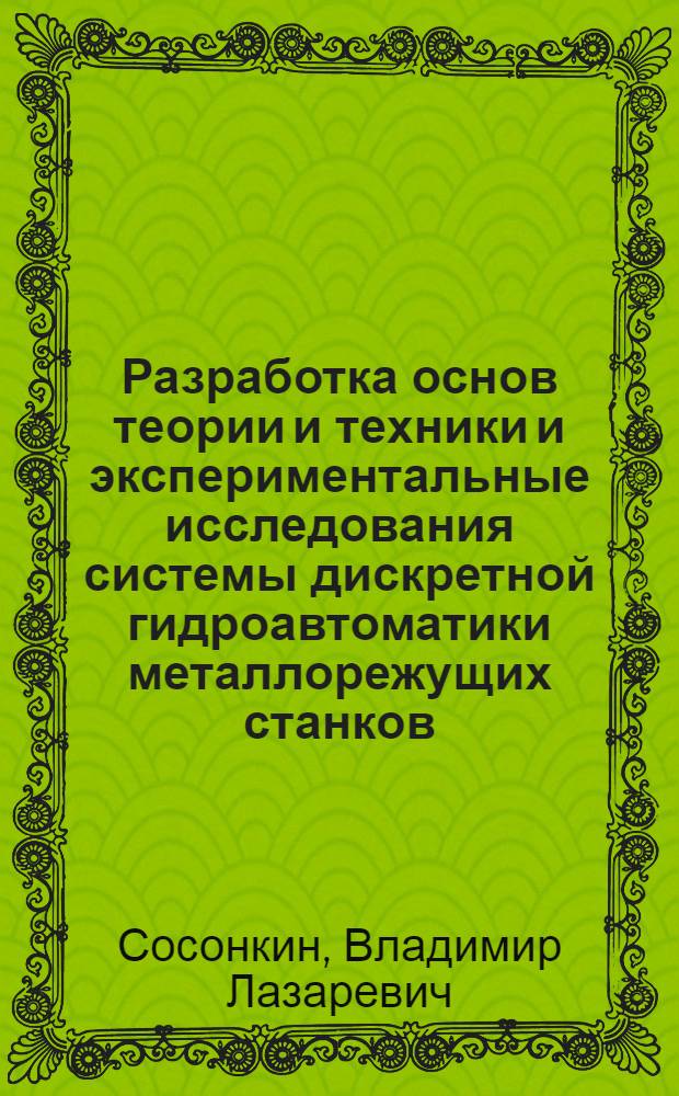 Разработка основ теории и техники и экспериментальные исследования системы дискретной гидроавтоматики металлорежущих станков : Автореф. дис. на соиск. учен. степени д-ра техн. наук : 05.169. (05.03.01)