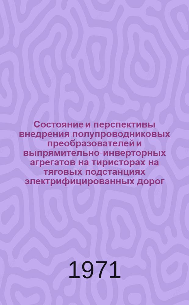Состояние и перспективы внедрения полупроводниковых преобразователей и выпрямительно-инверторных агрегатов на тиристорах на тяговых подстанциях электрифицированных дорог : (Тезисы докл. на науч.-техн. конф., проводимой на ВДНХ СССР 23 и 24 сент. 1971 г.)