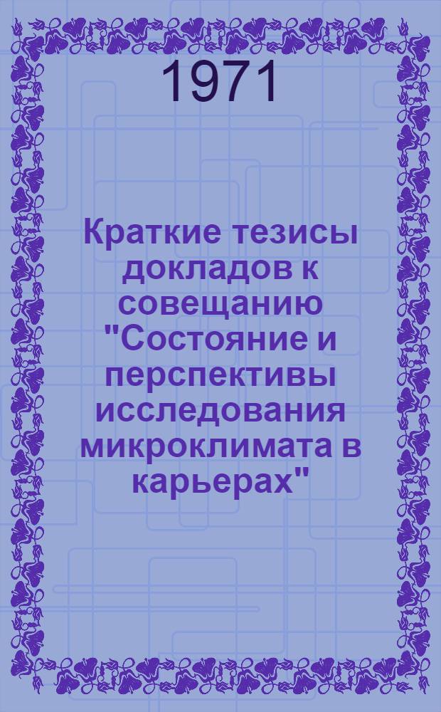 Краткие тезисы докладов к совещанию "Состояние и перспективы исследования микроклимата в карьерах". 28-30 сентября 1971 г.