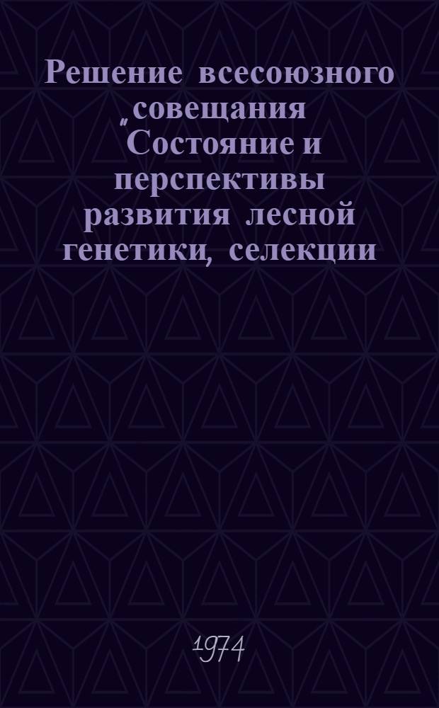 Решение всесоюзного совещания "Состояние и перспективы развития лесной генетики, селекции, семеноводства и интродукции. Методы селекции древесных пород". (г. Рига, 13-15 августа 1974 г.)