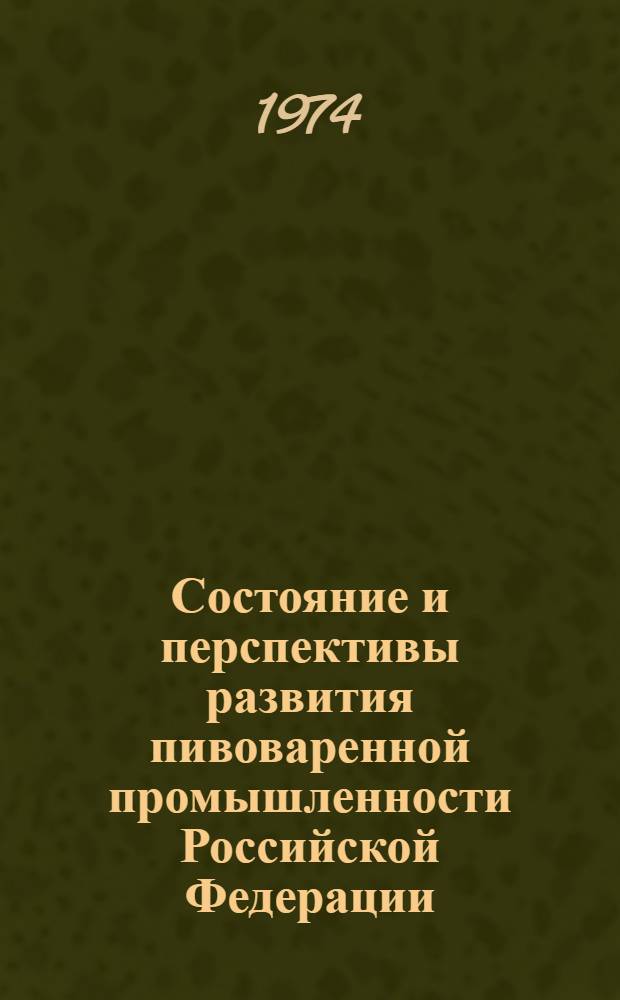 Состояние и перспективы развития пивоваренной промышленности Российской Федерации : (По материалам заседания коллегии и Техн. совета Минпищепрома РСФСР). Москва. 1-2 окт. 1974 г.