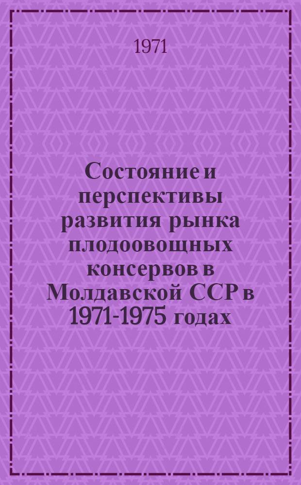 Состояние и перспективы развития рынка плодоовощных консервов в Молдавской ССР в 1971-1975 годах : Отчет по теме : 70039042
