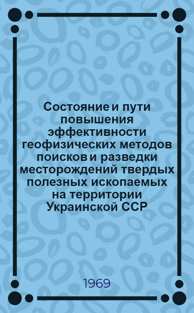 Состояние и пути повышения эффективности геофизических методов поисков и разведки месторождений твердых полезных ископаемых на территории Украинской ССР : Тезисы докладов на совещании в г. Киеве 22-26 янв