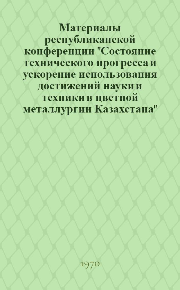 Материалы республиканской конференции "Состояние технического прогресса и ускорение использования достижений науки и техники в цветной металлургии Казахстана"
